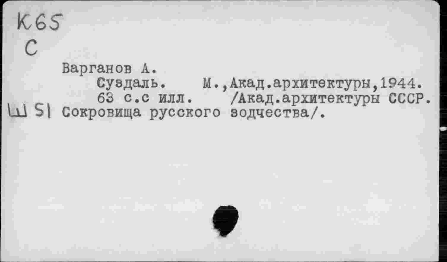 ﻿ices
с
Варганов А.
Суздаль.	М.,Акад.архитектуры,1944.
63 с.с илл.	/Акад.архитектуры СССР.
U1 SI Сокровища русского зодчества/.